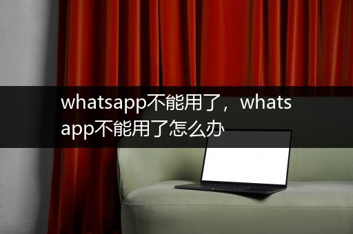 whatsapp不能用了，whatsapp不能用了怎么办